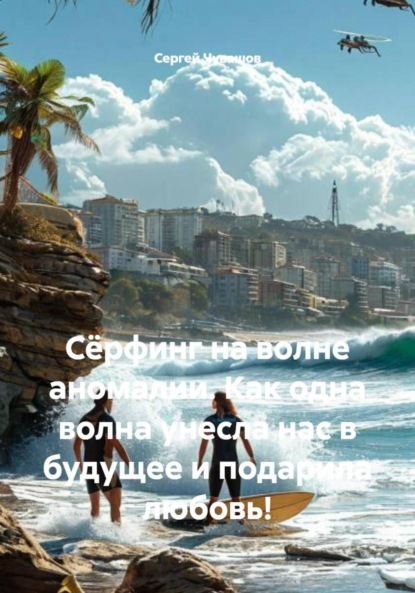 Скачать книгу Сёрфинг на волне аномалии. Как одна волна унесла нас в будущее и подарила любовь!