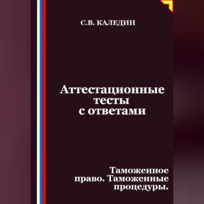Скачать книгу Аттестационные тесты с ответами. Таможенное право. Таможенные процедуры