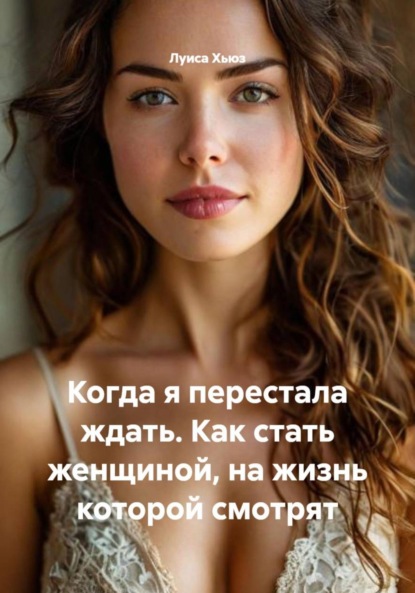 Скачать книгу Когда я перестала ждать. Как стать женщиной, на жизнь которой смотрят