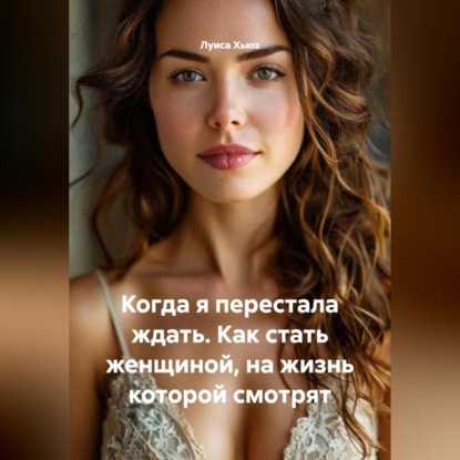 Скачать книгу Когда я перестала ждать. Как стать женщиной, на жизнь которой смотрят