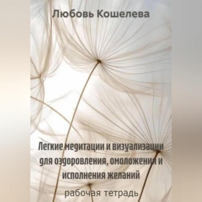 Скачать книгу Легкие медитации и визуализации для оздоровления, омоложения и исполнения желаний. Рабочая тетрадь