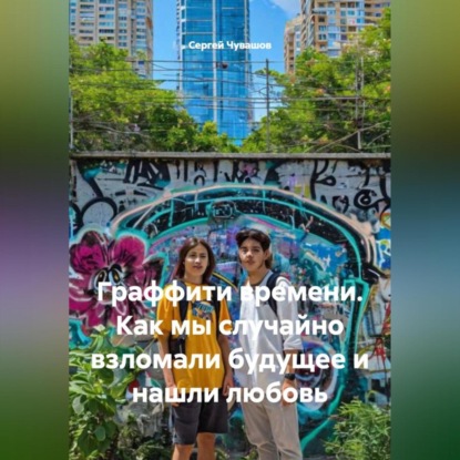 Скачать книгу Граффити времени. Как мы случайно взломали будущее и нашли любовь