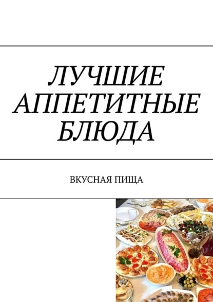 Скачать книгу Лучшие аппетитные блюда. Вкусная пища