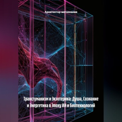 Скачать книгу Трансгуманизм и Экзотерика: Душа, Сознание и Энергетика в Эпоху ИИ и Биотехнологий