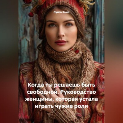 Скачать книгу Когда ты решаешь быть свободной. Руководство женщины, которая устала играть чужие роли