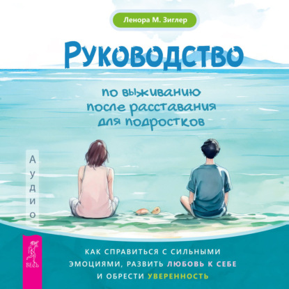 Скачать книгу Руководство по выживанию после расставания для подростков. Как справиться с сильными эмоциями, развить любовь к себе и обрести уверенность