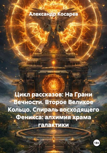 Скачать книгу Цикл рассказов: На Грани Вечности. Второе Великое Кольцо. Спираль восходящего Феникса: алхимия храма галактики
