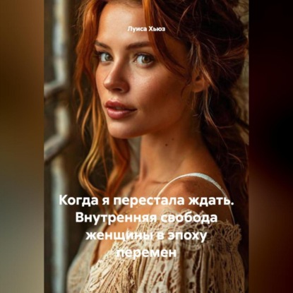 Скачать книгу Когда я перестала ждать. Внутренняя свобода женщины в эпоху перемен