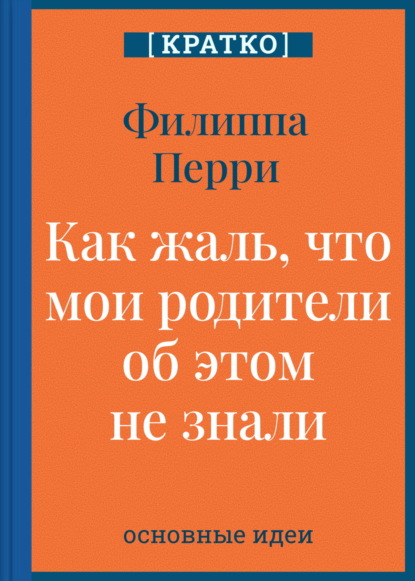 Скачать книгу Как жаль, что мои родители об этом не знали! И как повезло моим детям, что об этом знаю я. Филиппа Перри. Кратко