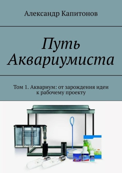 Скачать книгу Путь Аквариумиста. Том 1. Аквариум: от зарождения идеи к рабочему проекту