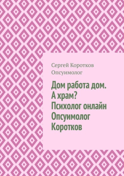 Скачать книгу Дом, работа, дом. А храм? Психолог онлайн. Опсуимолог Коротков