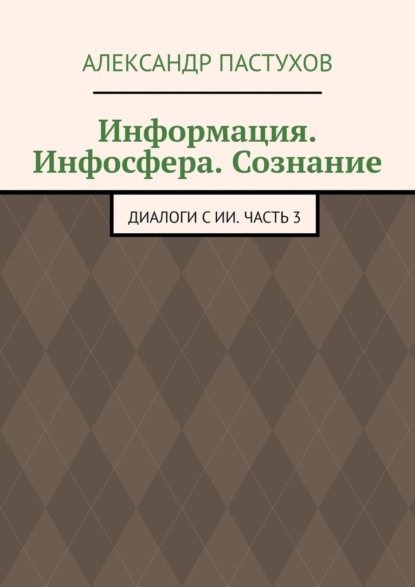 Скачать книгу Информация. Инфосфера. Сознание. Диалоги с ИИ. Часть 3
