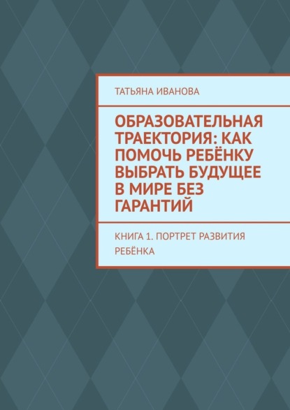 Скачать книгу Образовательная траектория: как помочь ребёнку выбрать будущее в мире без гарантий. Книга 1. Портрет развития ребёнка