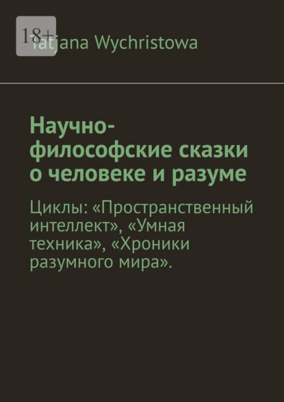Скачать книгу Научно-философские сказки о человеке и разуме. Циклы: «Пространственный интеллект», «Умная техника», «Хроники разумного мира».