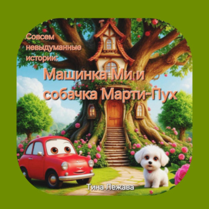 Скачать книгу Совсем невыдуманные истории: машинка Ми и собачка Марти-Пух