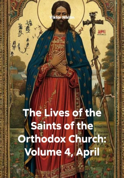 Скачать книгу The Lives of the Saints of the Orthodox Church: Volume 4, April