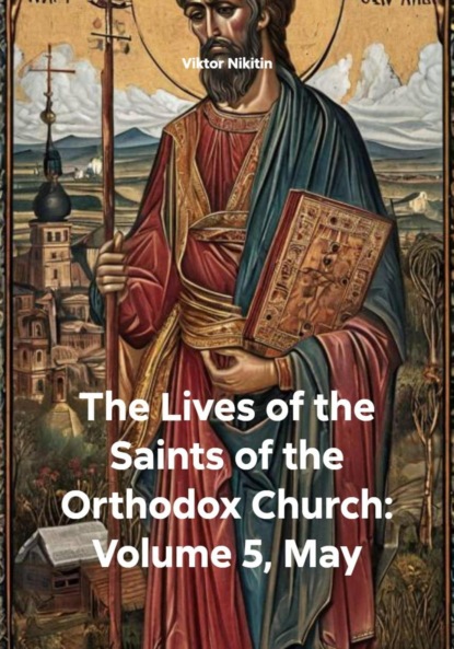 Скачать книгу The Lives of the Saints of the Orthodox Church: Volume 5, May