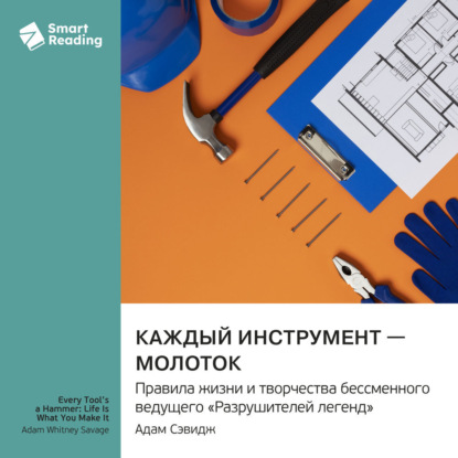 Скачать книгу Каждый инструмент – молоток. Правила жизни и творчества бессменного ведущего «Разрушителей легенд». Адам Сэвидж. Саммари