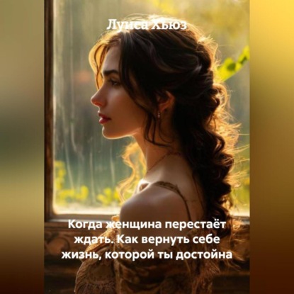 Скачать книгу Когда женщина перестаёт ждать. Как вернуть себе жизнь, которой ты достойна