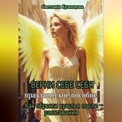 Скачать книгу ВЕРНИ СЕБЕ СЕБЯ книга-практикум «Как обрести крылья после расставания»