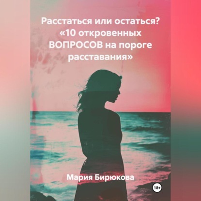 Скачать книгу Расстаться или остаться? «10 откровенных ВОПРОСОВ на пороге расставания»