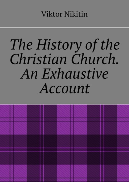 The History of the Christian Church. An Exhaustive Account