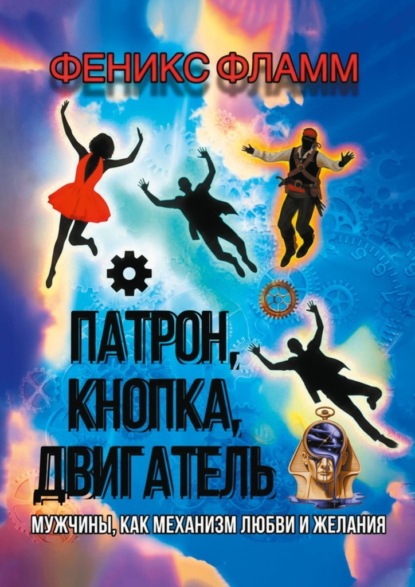 Скачать книгу Патрон, кнопка, двигатель. Мужчины, как механизм любви и желания