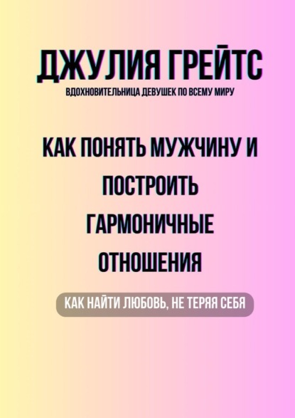 Как понять мужчину и построить гармоничные отношения. Как найти любовь, не теряя себя