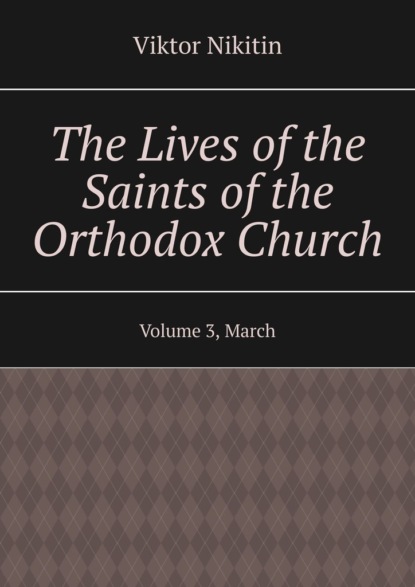 Скачать книгу The Lives of the Saints of the Orthodox Church. Volume 3, March