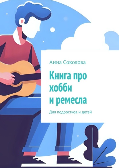Книга про хобби и ремесла. Для подростков и детей
