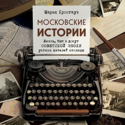 Скачать книгу Московские истории. Жизнь, быт и досуг советской эпохи устами жителей столицы