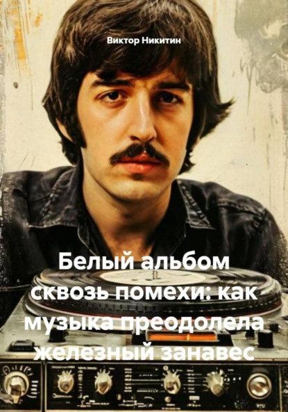 Скачать книгу Белый альбом сквозь помехи: как музыка преодолела железный занавес