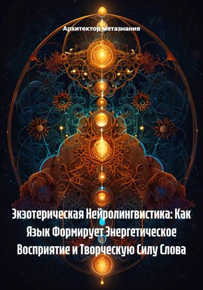 Скачать книгу Экзотерическая Нейролингвистика: Как Язык Формирует Энергетическое Восприятие и Творческую Силу Слова