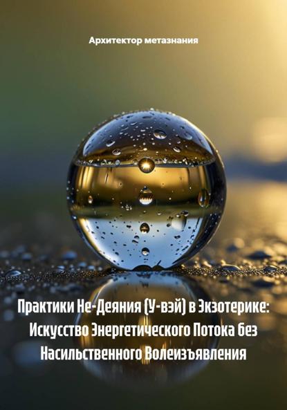 Скачать книгу Практики Не-Деяния (У-вэй) в Экзотерике: Искусство Энергетического Потока без Насильственного Волеизъявления