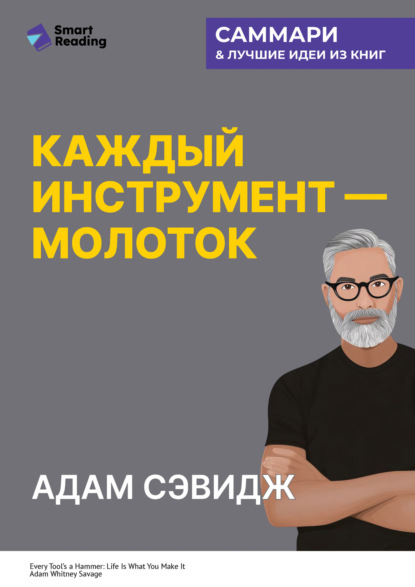 Скачать книгу Каждый инструмент – молоток. Правила жизни и творчества бессменного ведущего «Разрушителей легенд». Адам Сэвидж. Саммари
