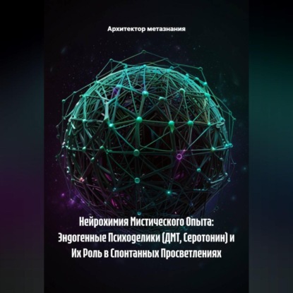 Скачать книгу Нейрохимия Мистического Опыта: Эндогенные Психоделики (ДМТ, Серотонин) и Их Роль в Спонтанных Просветлениях