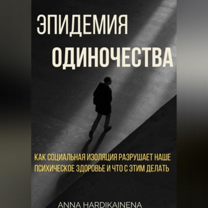 Скачать книгу Эпидемия одиночества: как социальная изоляция разрушает наше психическое здоровье и что с этим делать