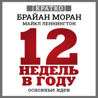 Скачать книгу 12 недель в году. Как за 12 недель сделать больше, чем за год. Брайан Моран, Майкл Леннингтон. Кратко