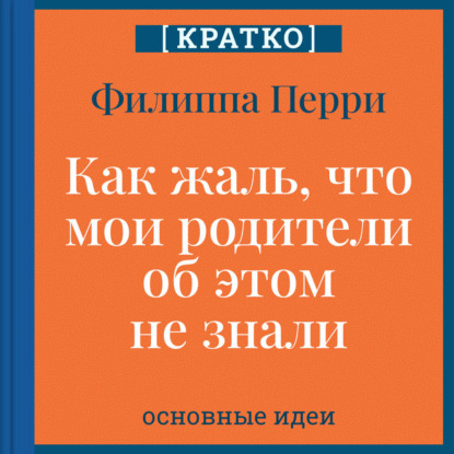 Скачать книгу Как жаль, что мои родители об этом не знали! И как повезло моим детям, что об этом знаю я. Филиппа Перри. Кратко