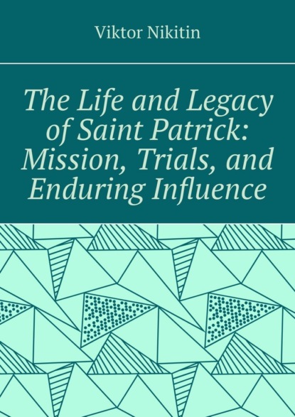 The life and legacy of saint Patrick: mission, trials, and enduring influence
