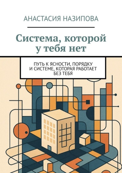 Скачать книгу Система, которой у тебя нет. Путь к ясности, порядку и системе, которая работает без тебя