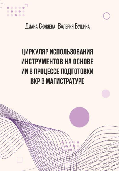 Скачать книгу ЦИРКУЛЯР ИСПОЛЬЗОВАНИЯ ИНСТРУМЕНТОВ НА ОСНОВЕ ИИ В ПРОЦЕССЕ ПОДГОТОВКИ ВКР В МАГИСТРАТУРЕ