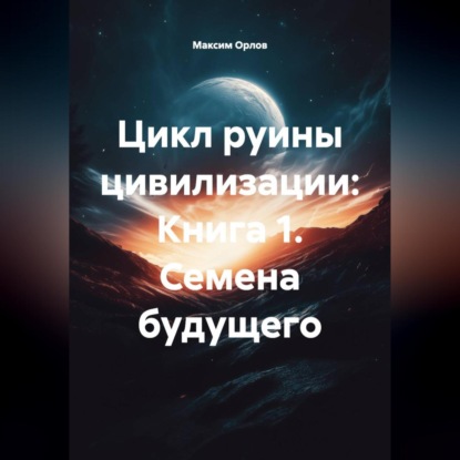 Скачать книгу Цикл руины цивилизации: Книга 1 Семена будущего