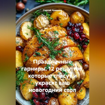 Скачать книгу Праздничные гарниры. 12 рецептов, которые спасут и украсят ваш новогодний стол