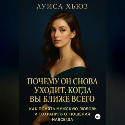 Скачать книгу Почему он снова уходит, когда вы ближе всего. Как понять мужскую любовь и сохранить отношения навсегда