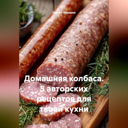 Скачать книгу Домашняя колбаса. 5 авторских рецептов для твоей кухни