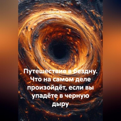 Скачать книгу Путешествие в бездну. Что на самом деле произойдёт, если вы упадёте в черную дыру