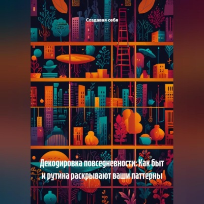 Скачать книгу Декодировка повседневности: Как быт и рутина раскрывают ваши паттерны