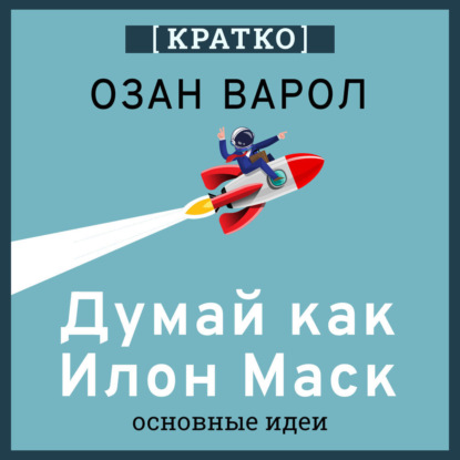 Скачать книгу Думай как Илон Маск. И другие простые стратегии для гигантского скачка в работе и жизни. Озан Варол. Кратко