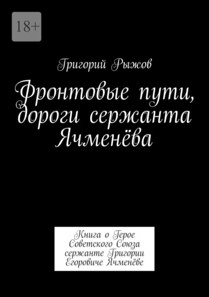 Скачать книгу Фронтовые пути, дороги сержанта Ячменёва. Книга о Герое Советского Союза сержанте Григории Егоровиче Ячменёве